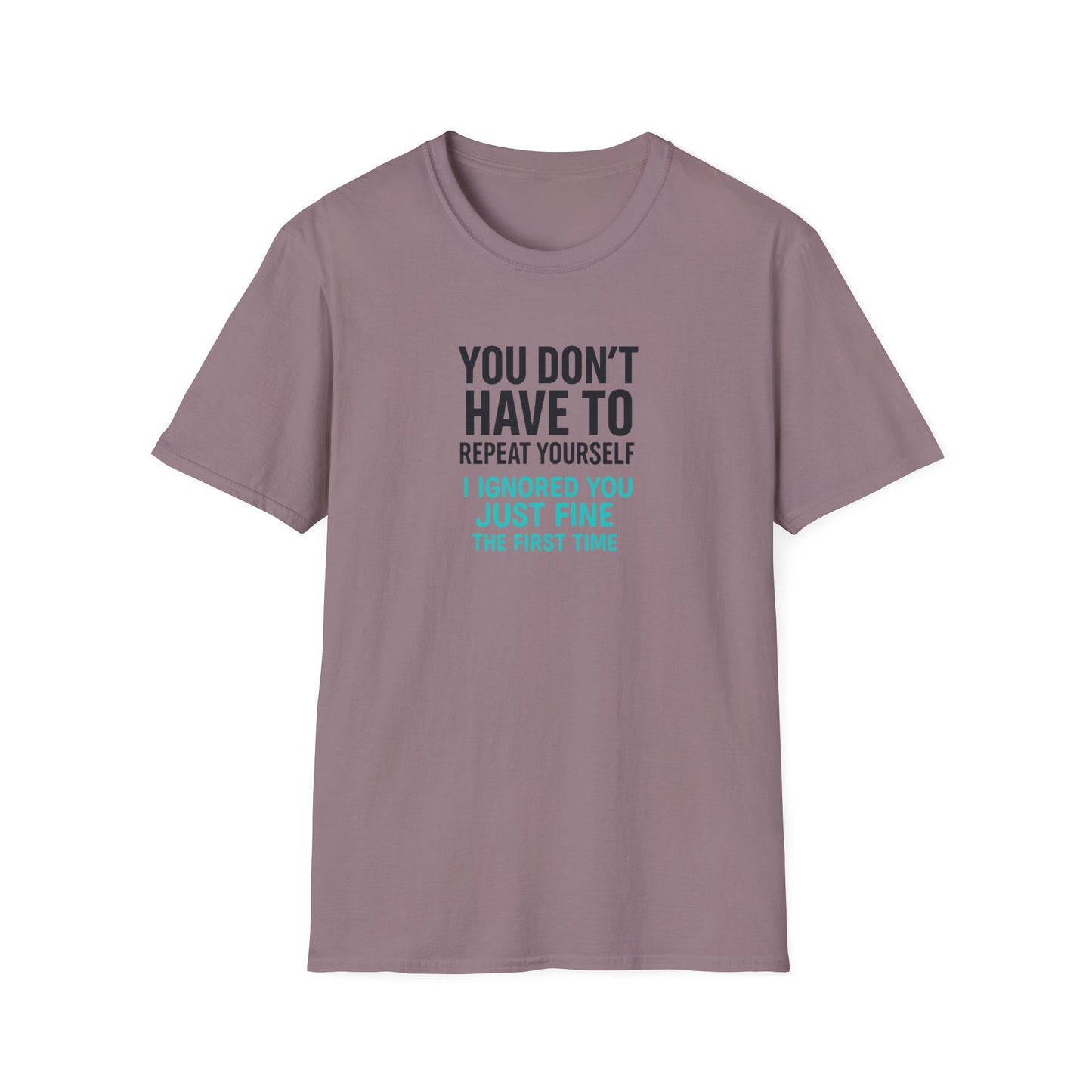 You Don’t Have to Repeat Yourself I Ignored You Just Fine the First Time - T Shirt