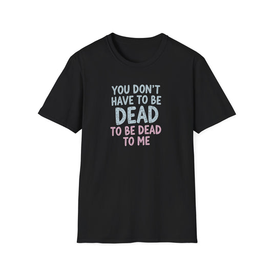 You Don’t Have to Be Dead To Be Dead To Me - T-Shirt
