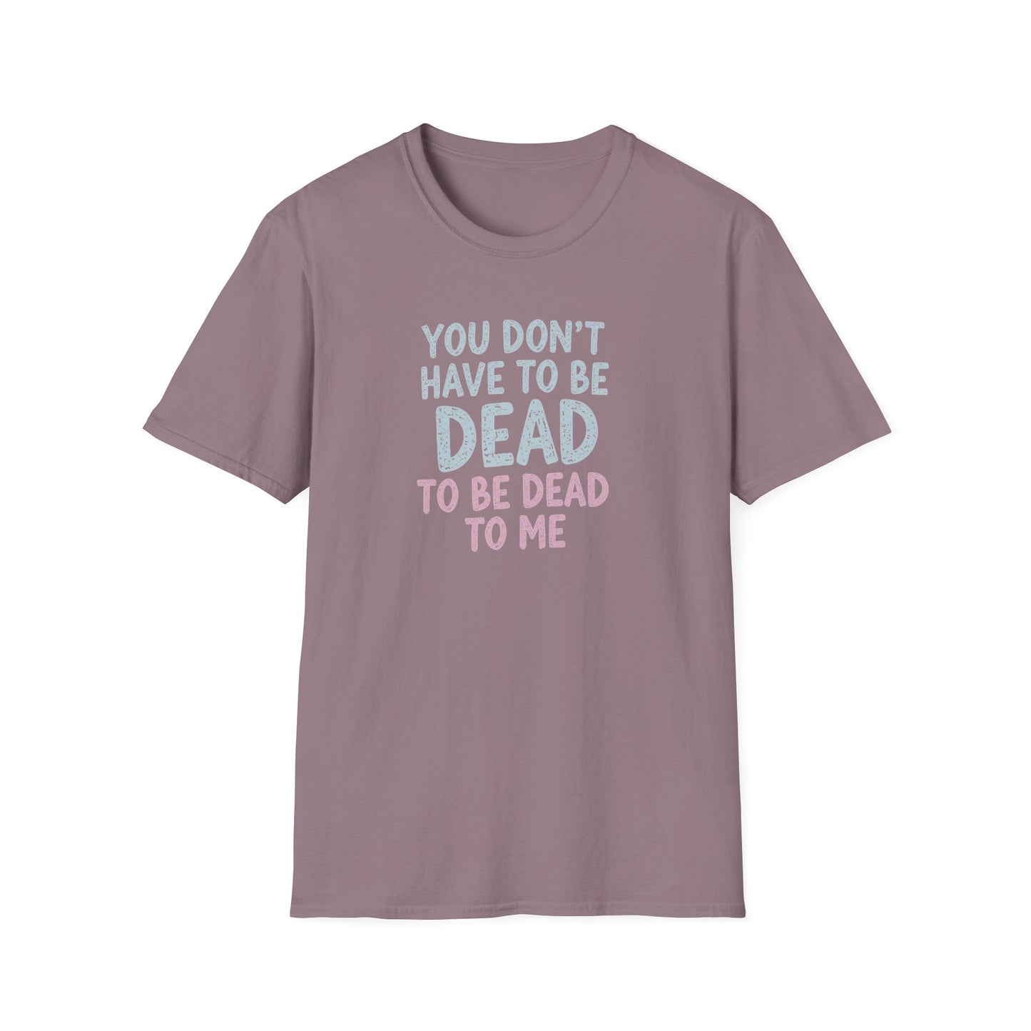 You Don’t Have to Be Dead To Be Dead To Me - T-Shirt