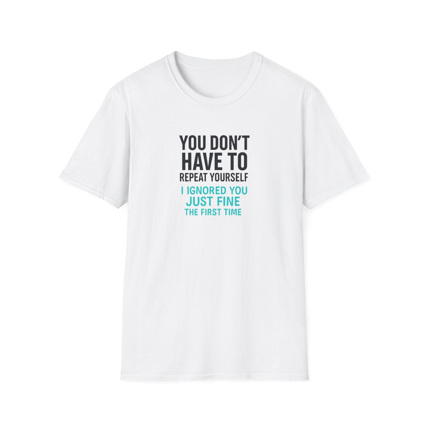 You Don’t Have to Repeat Yourself I Ignored You Just Fine the First Time - T Shirt