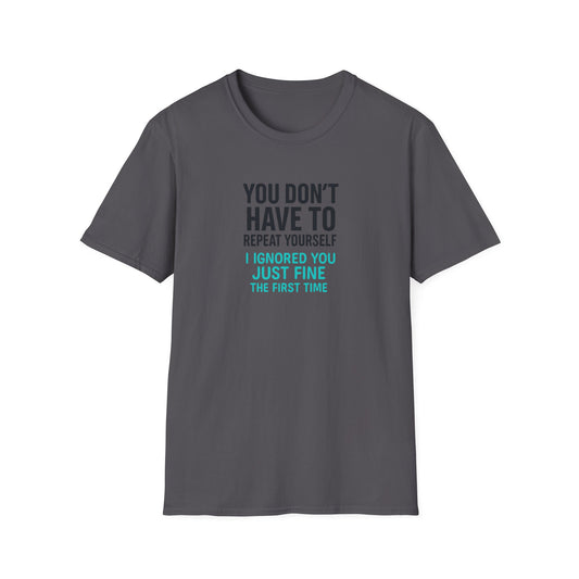 You Don’t Have to Repeat Yourself I Ignored You Just Fine the First Time - T Shirt